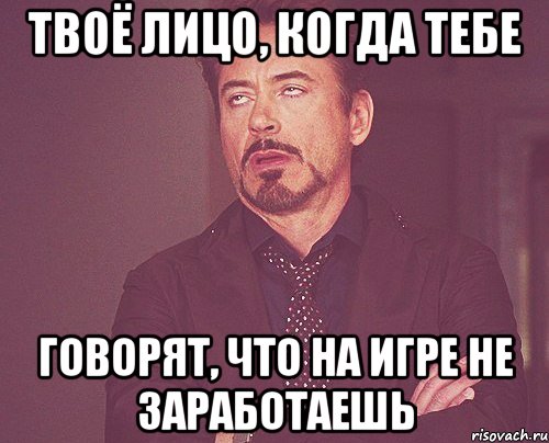 твоё лицо, когда тебе говорят, что на игре не заработаешь, Мем твое выражение лица