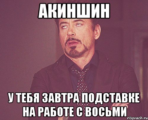 акиншин у тебя завтра подставке на работе с восьми, Мем твое выражение лица