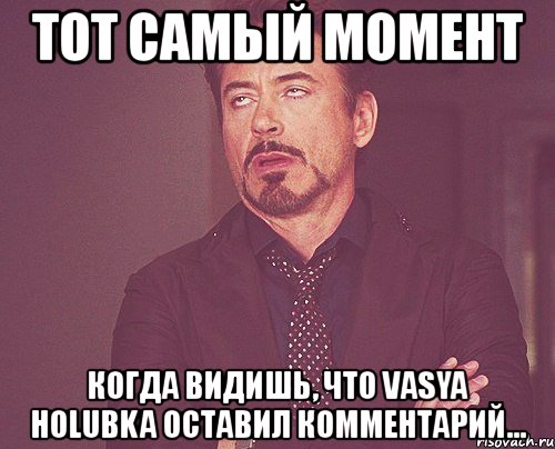 тот самый момент когда видишь, что vasya holubka оставил комментарий..., Мем твое выражение лица