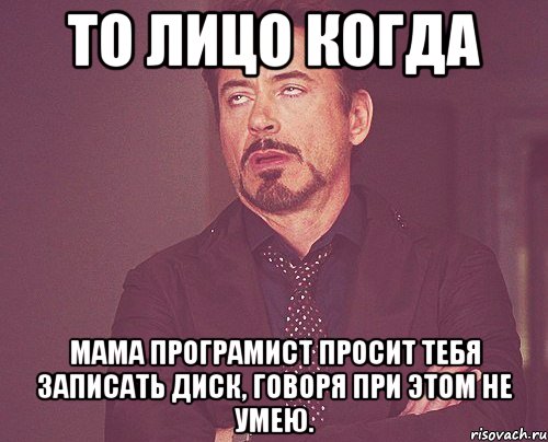 то лицо когда мама програмист просит тебя записать диск, говоря при этом не умею., Мем твое выражение лица