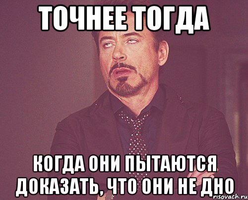 точнее тогда когда они пытаются доказать, что они не дно, Мем твое выражение лица