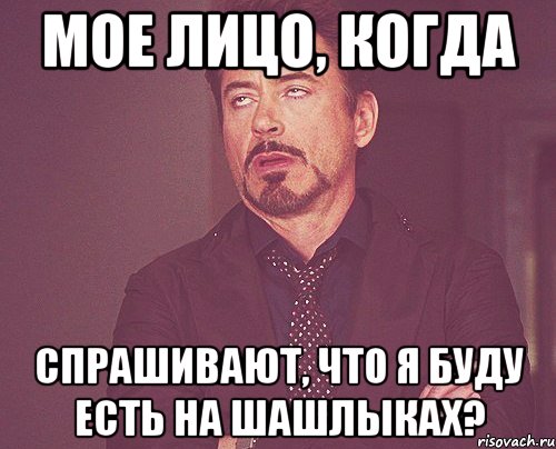 мое лицо, когда спрашивают, что я буду есть на шашлыках?, Мем твое выражение лица