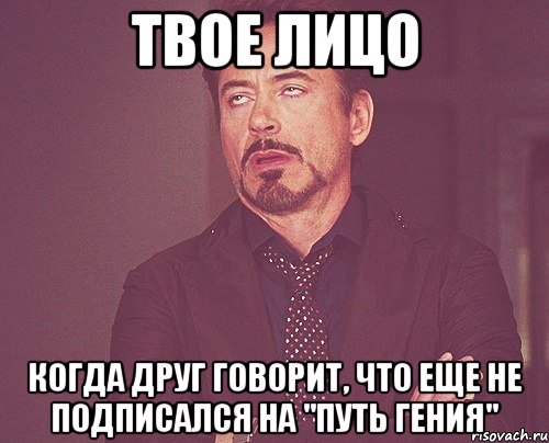 твое лицо когда друг говорит, что еще не подписался на "путь гения", Мем твое выражение лица