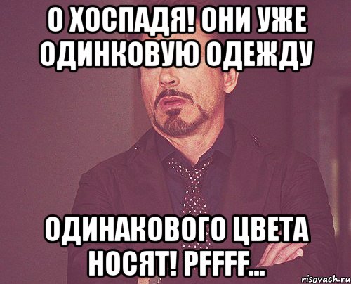 о хоспадя! они уже одинковую одежду одинакового цвета носят! pffff..., Мем твое выражение лица