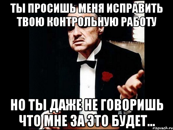 ты просишь меня исправить твою контрольную работу но ты даже не говоришь что мне за это будет..., Мем ты делаешь это без уважения