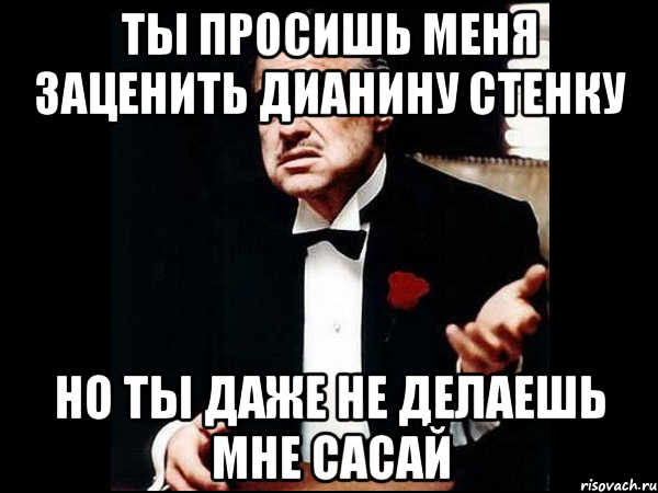 ты просишь меня заценить дианину стенку но ты даже не делаешь мне сасай