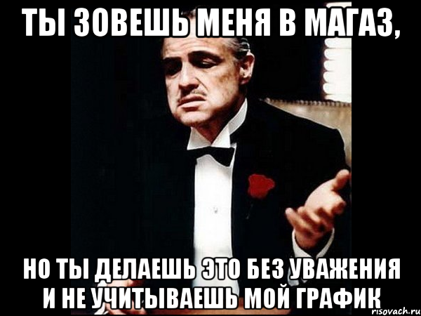 ты зовешь меня в магаз, но ты делаешь это без уважения и не учитываешь мой график, Мем ты делаешь это без уважения