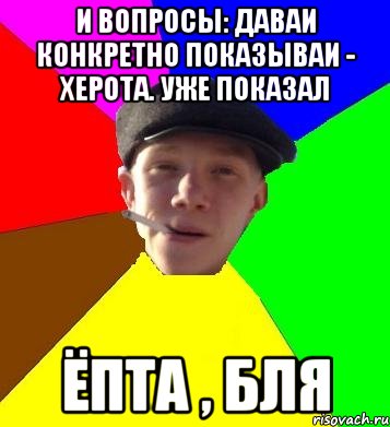 и вопросы: даваи конкретно показываи - херота. уже показал ёпта , бля, Мем умный гопник