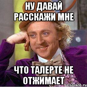 ну давай расскажи мне что талерте не отжимает, Мем Ну давай расскажи (Вилли Вонка)