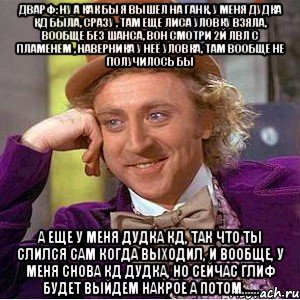 дварф: ну а как бы я вышел на ганк, у меня дудка кд была, сразу , там еще лиса уловку взяла, вообще без шанса, вон смотри 2й лвл с пламенем , наверника у неё уловка, там вообще не получилось бы а еще у меня дудка кд, так что ты слился сам когда выходил, и вообще, у меня снова кд дудка, но сейчас глиф будет выйдем накрое а потом......, Мем Ну давай расскажи (Вилли Вонка)