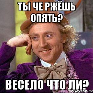 ты че ржёшь опять? весело что ли?, Мем Ну давай расскажи (Вилли Вонка)