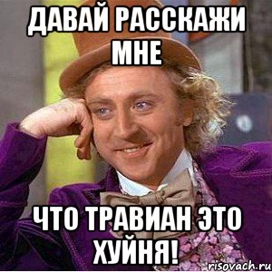 давай расскажи мне что травиан это хуйня!, Мем Ну давай расскажи (Вилли Вонка)