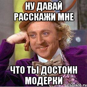 ну давай расскажи мне что ты достоин модерки, Мем Ну давай расскажи (Вилли Вонка)