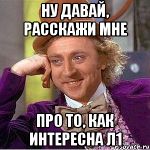 ну давай, расскажи мне про то, как интересна л1, Мем Ну давай расскажи (Вилли Вонка)