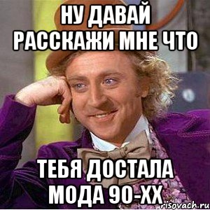 ну давай расскажи мне что тебя достала мода 90-хх, Мем Ну давай расскажи (Вилли Вонка)