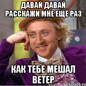 давай давай расскажи мне ещё раз как тебе мешал ветер, Мем Ну давай расскажи (Вилли Вонка)