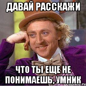 давай расскажи что ты еще не понимаешь, умник, Мем Ну давай расскажи (Вилли Вонка)