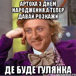 артоха з днем народження.а тепер давай розкажи де буде гулянка, Мем Ну давай расскажи (Вилли Вонка)