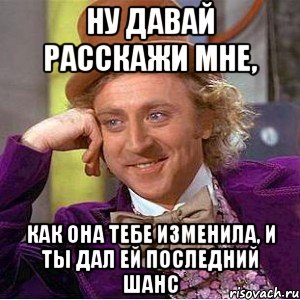 ну давай расскажи мне, как она тебе изменила, и ты дал ей последний шанс, Мем Ну давай расскажи (Вилли Вонка)