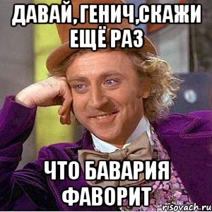 давай, генич,скажи ещё раз что бавария фаворит, Мем Ну давай расскажи (Вилли Вонка)