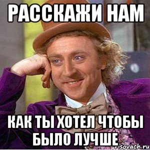 расскажи нам как ты хотел чтобы было лучше, Мем Ну давай расскажи (Вилли Вонка)