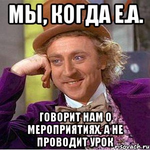 мы, когда е.а. говорит нам о мероприятиях, а не проводит урок, Мем Ну давай расскажи (Вилли Вонка)