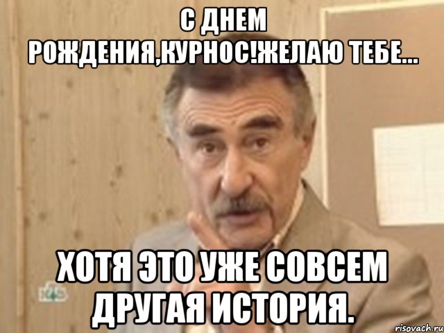 с днем рождения,курнос!желаю тебе... хотя это уже совсем другая история., Мем Каневский (Но это уже совсем другая история)