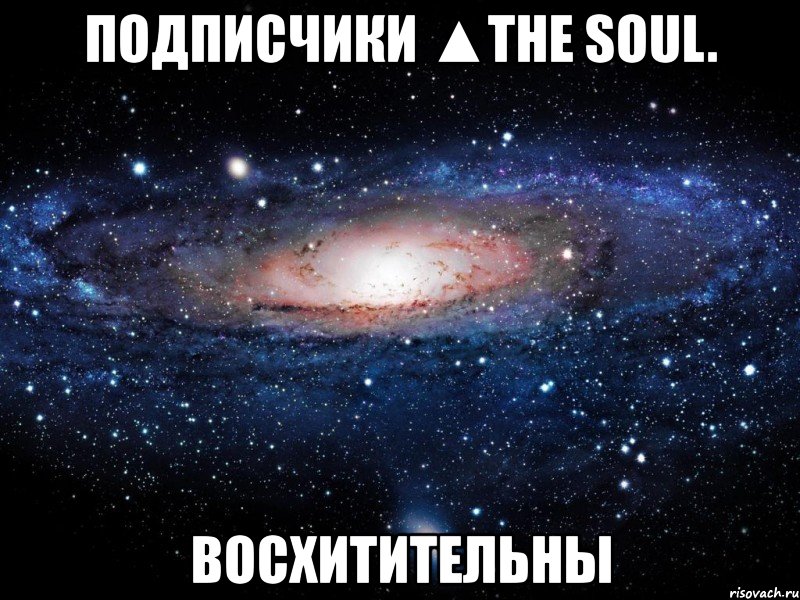 подписчики ▲the soul. восхитительны, Мем Вселенная