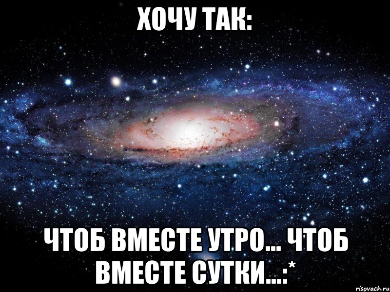 хочу так: чтоб вместе утро... чтоб вместе сутки...:*, Мем Вселенная