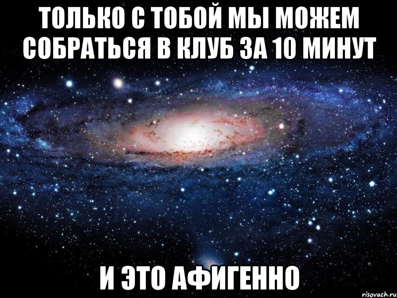 только с тобой мы можем собраться в клуб за 10 минут и это афигенно, Мем Вселенная