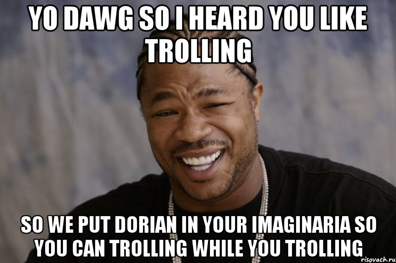 yo dawg so i heard you like trolling so we put dorian in your imaginaria so you can trolling while you trolling