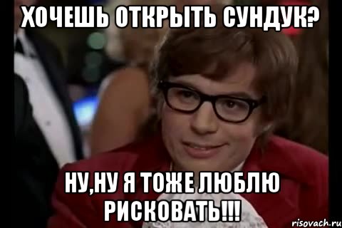 хочешь открыть сундук? ну,ну я тоже люблю рисковать!!!, Мем Остин Пауэрс (я тоже люблю рисковать)