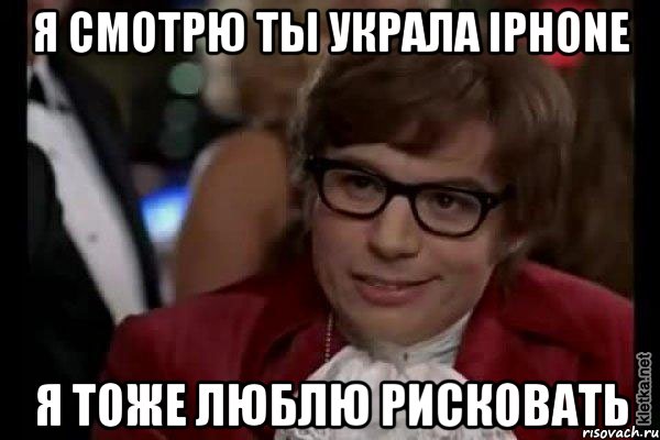 я смотрю ты украла iphone я тоже люблю рисковать, Мем Остин Пауэрс (я тоже люблю рисковать)