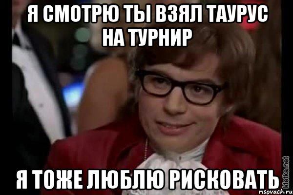 я смотрю ты взял таурус на турнир я тоже люблю рисковать, Мем Остин Пауэрс (я тоже люблю рисковать)