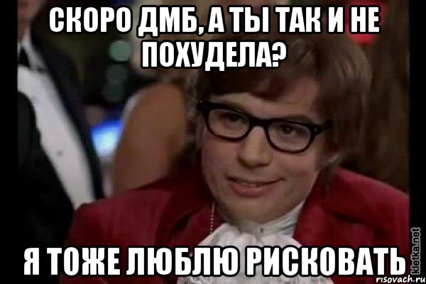 скоро дмб, а ты так и не похудела? я тоже люблю рисковать, Мем Остин Пауэрс (я тоже люблю рисковать)