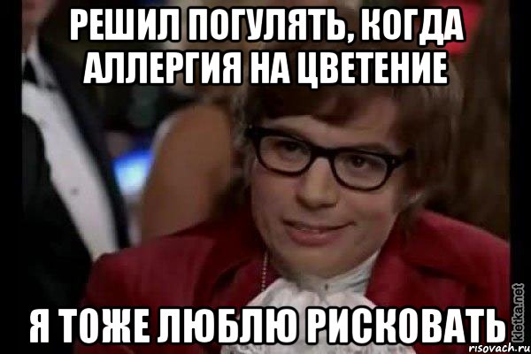 решил погулять, когда аллергия на цветение я тоже люблю рисковать, Мем Остин Пауэрс (я тоже люблю рисковать)