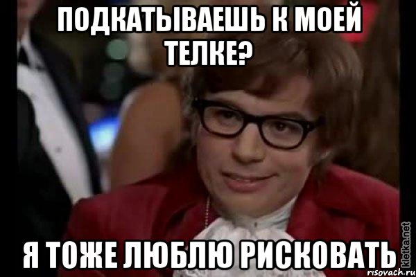 подкатываешь к моей телке? я тоже люблю рисковать, Мем Остин Пауэрс (я тоже люблю рисковать)