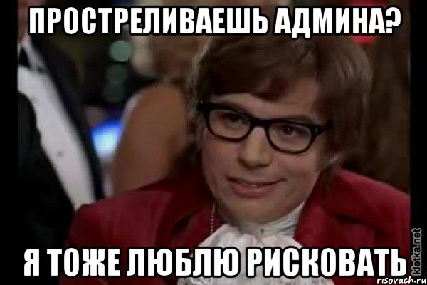 простреливаешь админа? я тоже люблю рисковать, Мем Остин Пауэрс (я тоже люблю рисковать)