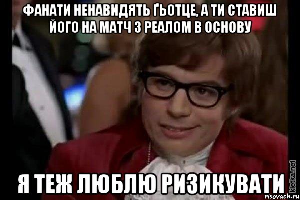 фанати ненавидять ґьотце, а ти ставиш його на матч з реалом в основу я теж люблю ризикувати, Мем Остин Пауэрс (я тоже люблю рисковать)