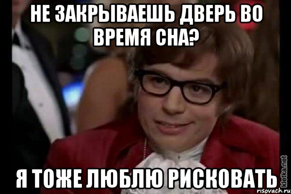 не закрываешь дверь во время сна? я тоже люблю рисковать, Мем Остин Пауэрс (я тоже люблю рисковать)