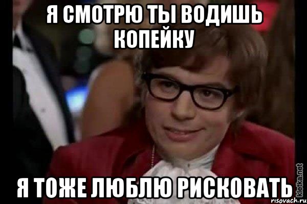 я смотрю ты водишь копейку я тоже люблю рисковать, Мем Остин Пауэрс (я тоже люблю рисковать)