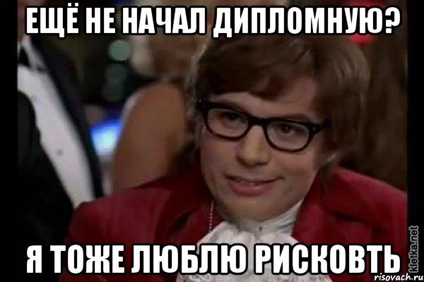 ещё не начал дипломную? я тоже люблю рисковть, Мем Остин Пауэрс (я тоже люблю рисковать)