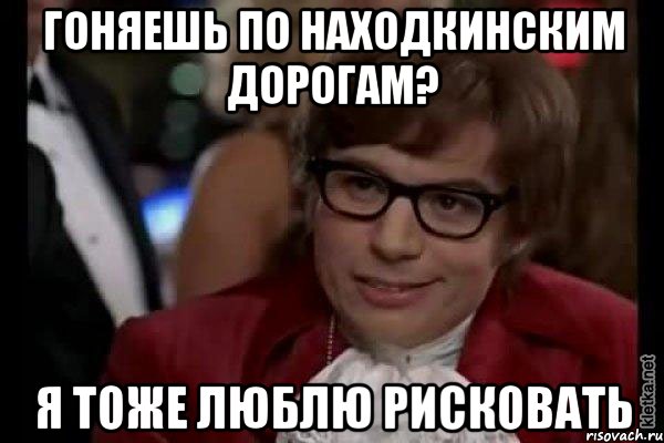 гоняешь по находкинским дорогам? я тоже люблю рисковать, Мем Остин Пауэрс (я тоже люблю рисковать)