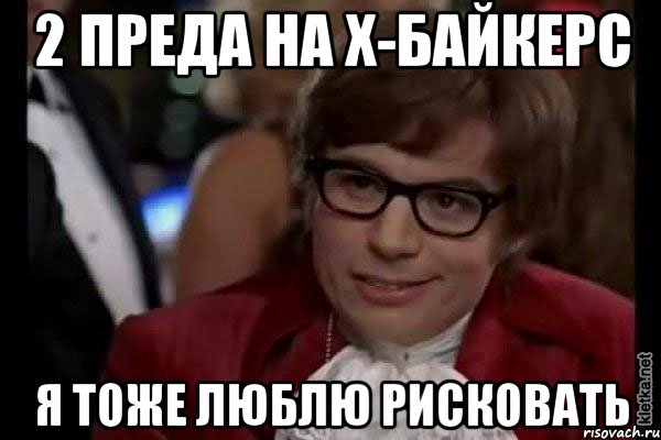 2 преда на х-байкерс я тоже люблю рисковать, Мем Остин Пауэрс (я тоже люблю рисковать)