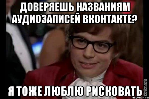 доверяешь названиям аудиозаписей вконтакте? я тоже люблю рисковать, Мем Остин Пауэрс (я тоже люблю рисковать)