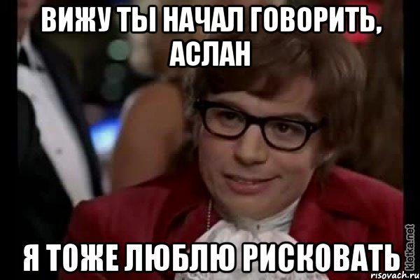 вижу ты начал говорить, аслан я тоже люблю рисковать, Мем Остин Пауэрс (я тоже люблю рисковать)