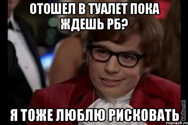 отошел в туалет пока ждешь рб? я тоже люблю рисковать, Мем Остин Пауэрс (я тоже люблю рисковать)