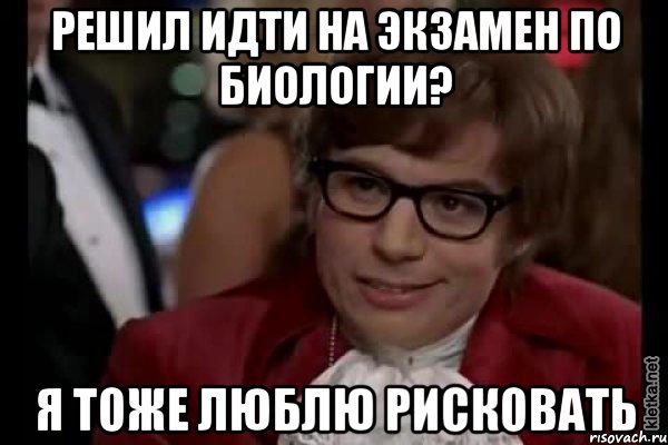 решил идти на экзамен по биологии? я тоже люблю рисковать, Мем Остин Пауэрс (я тоже люблю рисковать)