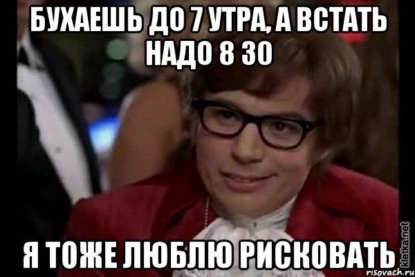 бухаешь до 7 утра, а встать надо 8 30 я тоже люблю рисковать, Мем Остин Пауэрс (я тоже люблю рисковать)