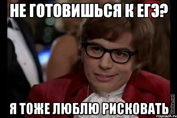 не готовишься к егэ? я тоже люблю рисковать, Мем Остин Пауэрс (я тоже люблю рисковать)